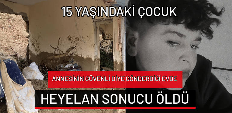Hatay’da 15 yaşındaki çocuk annesinin güvenli diye gönderdiği evde heyelan sonucu öldü