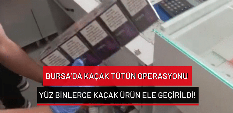 Bursa’da kaçak tütün operasyonu: Yüz binlerce kaçak ürün ele geçirildi!