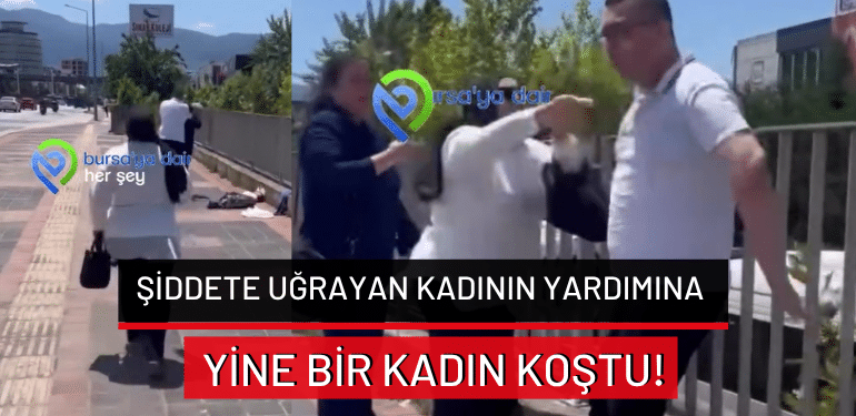 Bursa’da şiddete uğrayan kadını yoldan geçen kadın kurtardı!