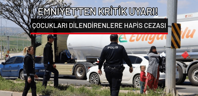 Çocukları dilendirenlere hapis cezası: Emniyet’ten kritik uyarı!