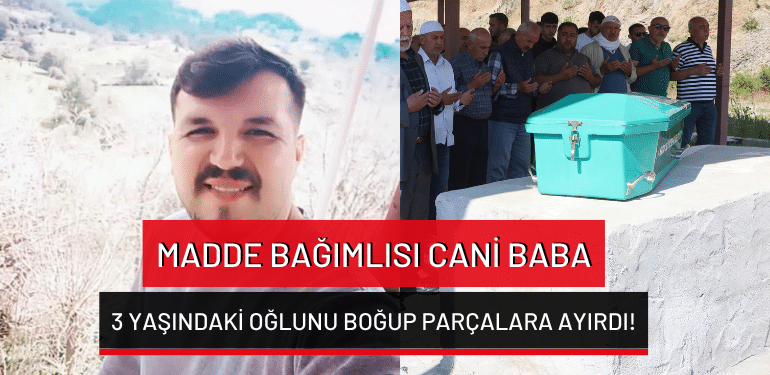 Hatay’da madde bağımlısı cani baba 3 yaşındaki oğlunu boğup parçalara ayırdı!