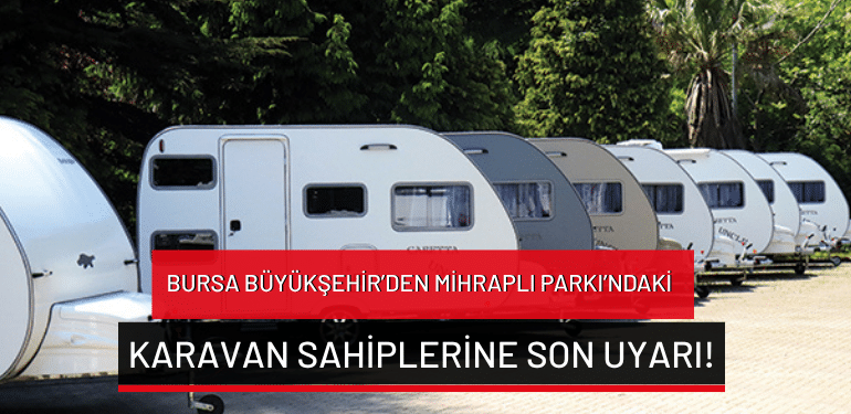 Bursa Büyükşehir’den Mihraplı Parkı’ndaki karavan sahiplerine son uyarı!