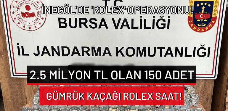 İnegöl’de ‘Rolex’ operasyonu: 2.5 milyon TL olan 150 adet gümrük kaçağı Rolex saat!