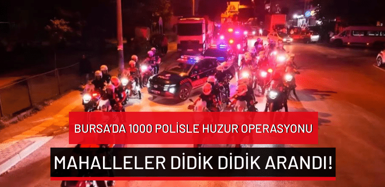 Bursa’da 1000 polisle huzur operasyonu: Mahalleler didik didik arandı!