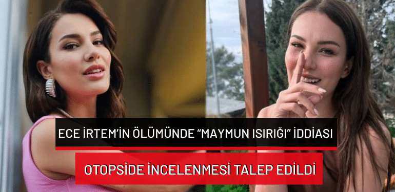 Ece İrtem’in ölümünde “maymun ısırığı” iddiası: Otopside incelenmesi talep edildi