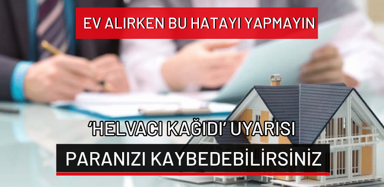 Ev alırken bu hatayı yapmayın: ‘Helvacı Kağıdı’ uyarısı… Paranızı kaybedebilirsiniz!