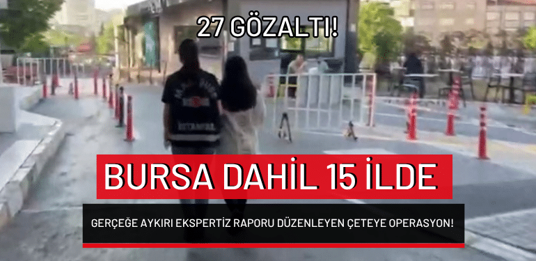 Bursa dahil 15 ilde gerçeğe aykırı ekspertiz raporu düzenleyen çeteye operasyon: 27 gözaltı!
