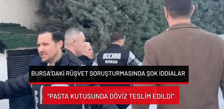 Bursa’daki rüşvet soruşturmasında şok iddialar: “Pasta kutusunda döviz teslim edildi”