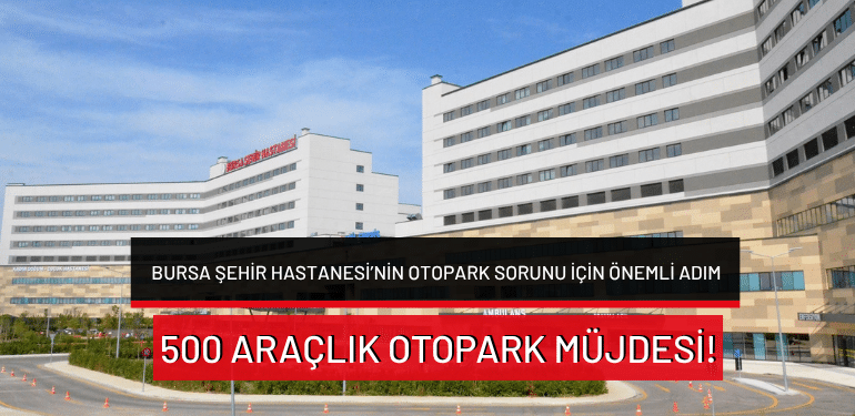Bursa Şehir Hastanesi’nin otopark sorunu için önemli adım: 500 araçlık otopark müjdesi!