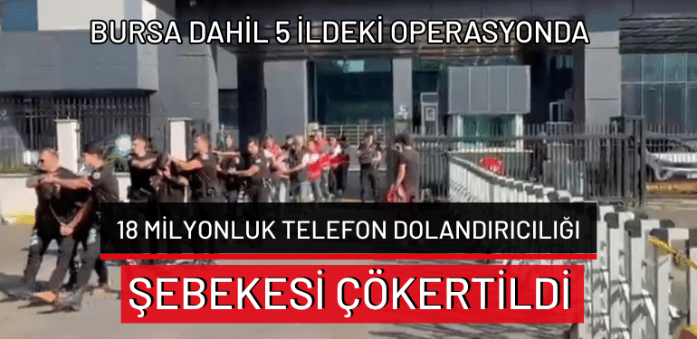 Bursa dahil 5 ildeki operasyonda 18 milyonluk telefon dolandırıcılığı şebekesi çökertildi