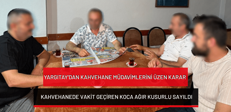 Yargıtay’dan kahvehane müdavimlerini üzen karar: Kahvehanede vakit geçiren koca ağır kusurlu sayıldı
