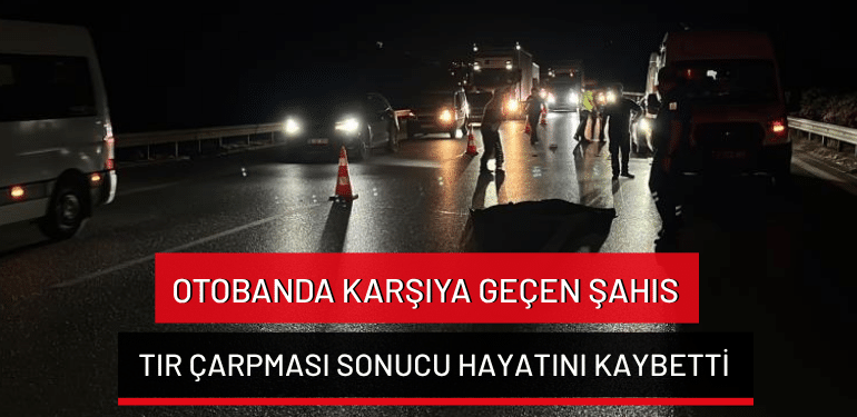Bursa’da otobanda karşıya geçen şahıs tır çarpması sonucu hayatını kaybetti