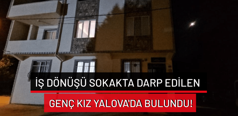 Bursa’da iş dönüşü sokakta darp edilen genç kız Yalova’da bulundu!