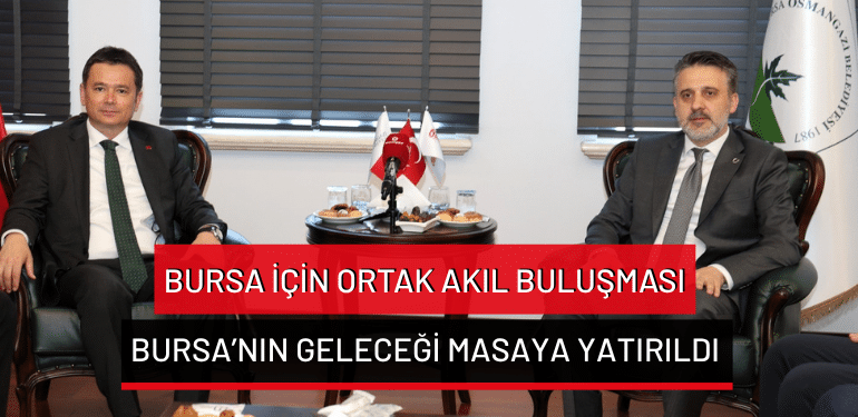 Bursa için ortak akıl buluşması… Bursa’nın geleceği masaya yatırıldı