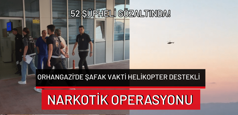 Orhangazi’de şafak vakti helikopter destekli narkotik operasyonu: 52 şüpheli gözaltında!