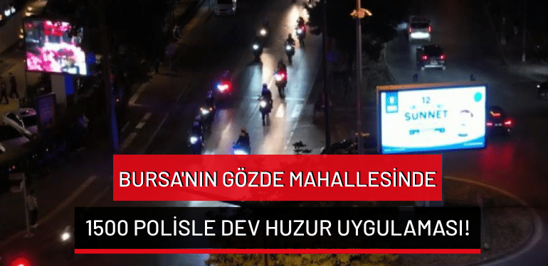 Bursa’nın gözde mahallesinde 1500 polisle dev huzur uygulaması!
