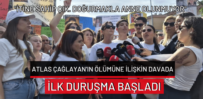 Atlas Çağlayan’ın ölümüne ilişkin davada ilk duruşma başladı: “İtine sahip çık. Doğurmakla anne olunmuyor”