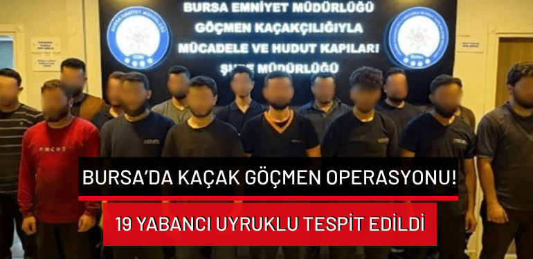 Bursa’da kaçak göçmen operasyonu: 19 yabancı uyruklu tespit edildi!