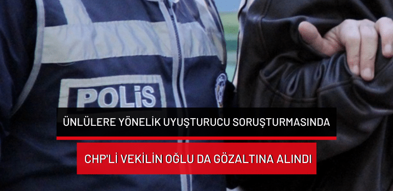 Ünlülere yönelik uyuşturucu soruşturmasında CHP’li vekilin oğlu da gözaltına alındı