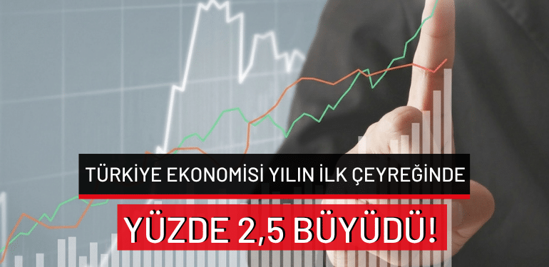 Türkiye ekonomisi yılın ilk çeyreğinde yüzde 2,5 büyüdü!