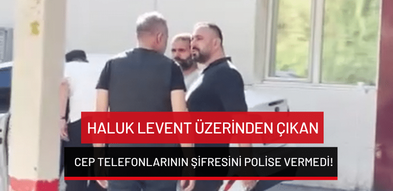 Haluk Levent, üzerinden çıkan cep telefonlarının şifresini polise vermedi!