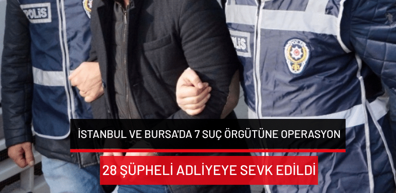 İstanbul ve Bursa’da 7 suç örgütüne operasyon: 28 şüpheli adliyeye sevk edildi