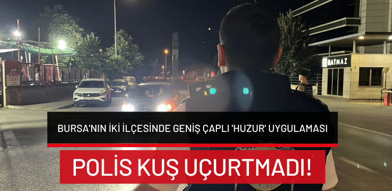 Bursa’nın iki ilçesinde geniş çaplı ‘Huzur’ uygulaması: Polis kuş uçurtmadı!