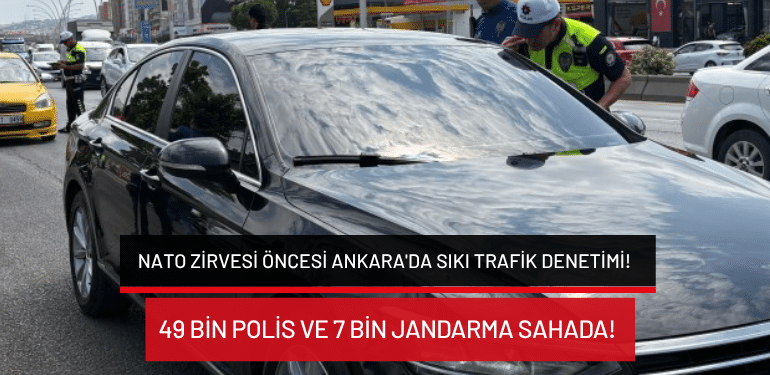 NATO Zirvesi öncesi Ankara’da sıkı trafik denetimi… 49 bin polis ve 7 bin jandarma sahada!