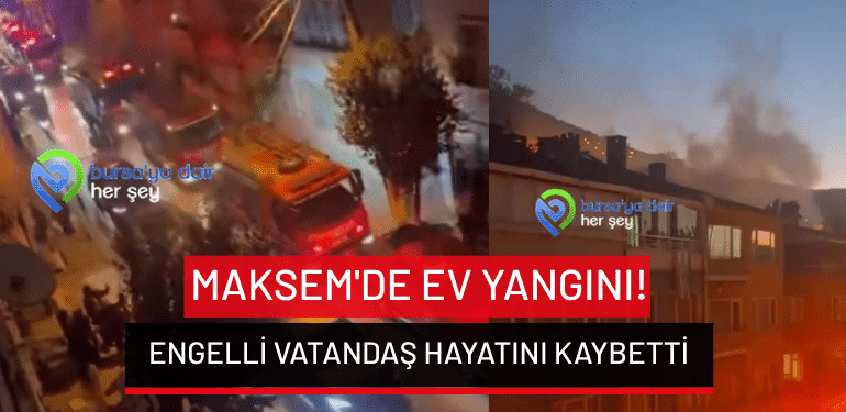 Bursa Maksem’de ev yangını: Engelli vatandaş hayatını kaybetti!