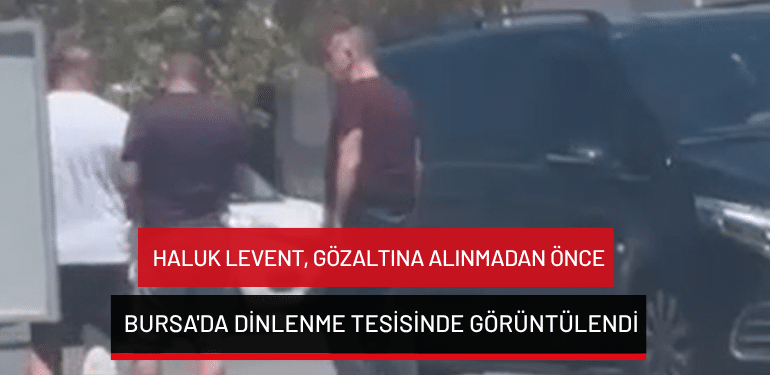 Haluk Levent, gözaltına alınmadan önce Bursa’da dinlenme tesisinde görüntülendi