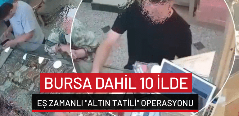 Bursa dahil 10 ilde eş zamanlı “altın tatili” operasyonu