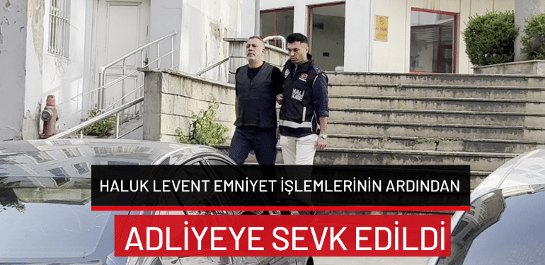 Haluk Levent emniyet işlemlerinin ardından adliyeye sevk edildi