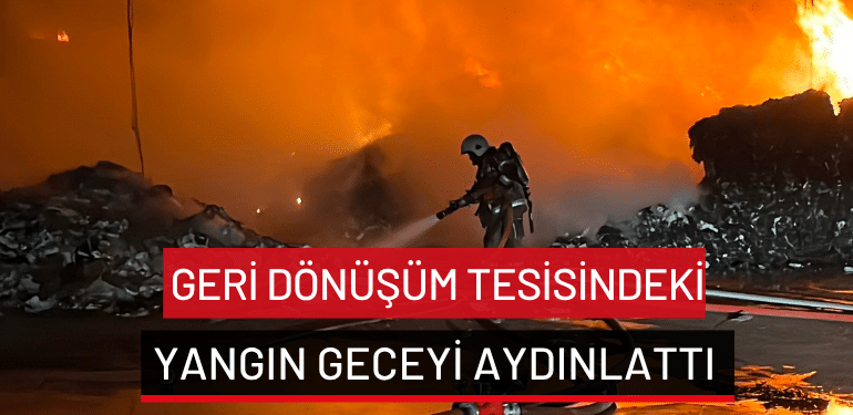 Bursa’da geri dönüşüm tesisindeki yangın geceyi aydınlattı