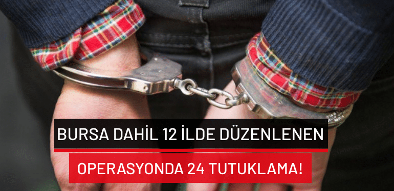 Bursa dahil 12 ilde düzenlenen operasyonda 24 tutuklama!