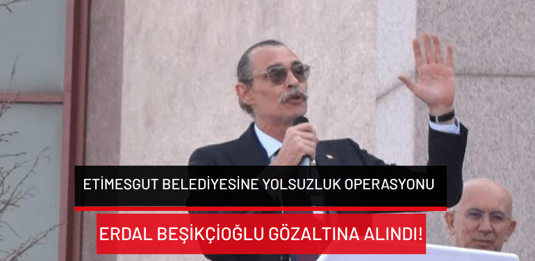 Etimesgut Belediyesine yolsuzluk operasyonu: Erdal Beşikçioğlu gözaltına alındı!