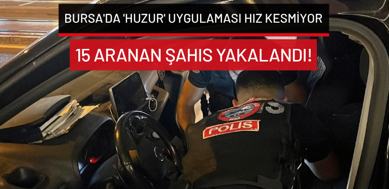 Bursa’da ‘huzur’ uygulaması hız kesmiyor: 15 aranan şahıs yakalandı!