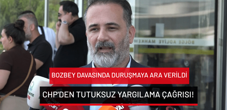 Bozbey davasında duruşmaya ara verildi: CHP’den tutuksuz yargılama çağrısı!