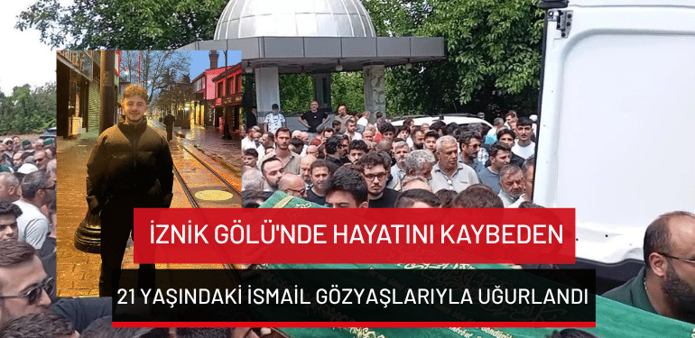 İznik Gölü’nde hayatını kaybeden 21 yaşındaki İsmail gözyaşlarıyla uğurlandı