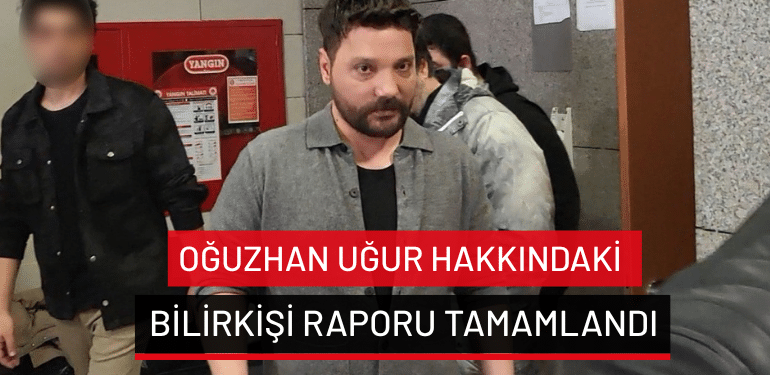 Oğuzhan Uğur hakkındaki bilirkişi raporu tamamlandı