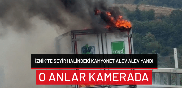 Bursa İznik’te seyir halindeki kamyonet alev alev yandı: O anlar kamerada