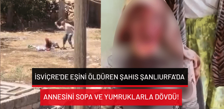 İsviçre’de eşini öldüren şahıs Şanlıurfa’da annesini sopa ve yumruklarla dövdü!
