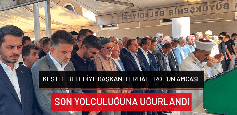 Kestel Belediye Başkanı Ferhat Erol’un amcası son yolculuğuna uğurlandı