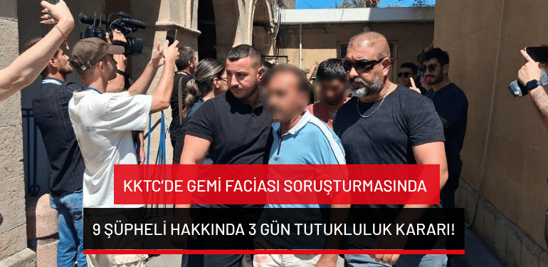 KKTC’de gemi faciası soruşturmasında 9 şüpheli hakkında 3 gün tutukluluk kararı!