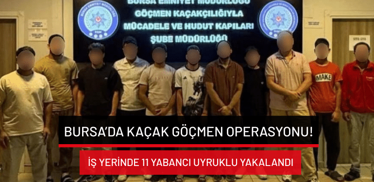 Bursa’da kaçak göçmen operasyonu: İş yerinde 11 yabancı uyruklu yakalandı!