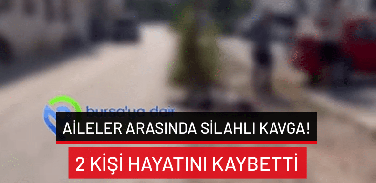Bursa’da aileler arasında silahlı kavga: 2 kişi hayatını kaybetti!
