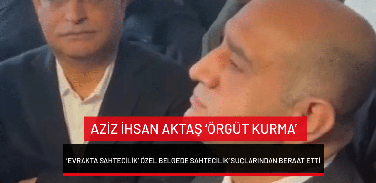 Aziz İhsan Aktaş ‘örgüt kurma’ ’evrakta sahtecilik’ özel belgede sahtecilik’ suçlarından beraat etti
