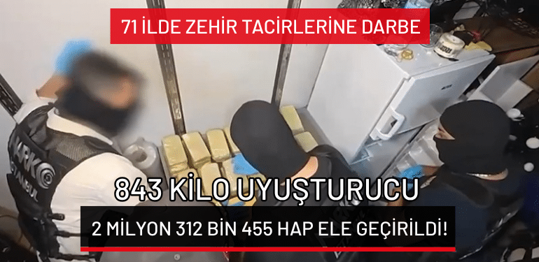 71 ilde zehir tacirlerine darbe: 843 kilo uyuşturucu ve 2 milyon 312 bin 455 hap ele geçirildi!