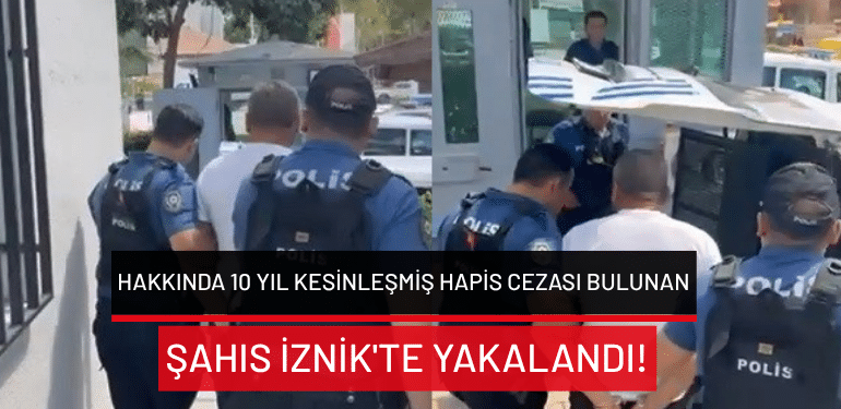 Hakkında 10 yıl kesinleşmiş hapis cezası bulunan şahıs İznik’te yakalandı!