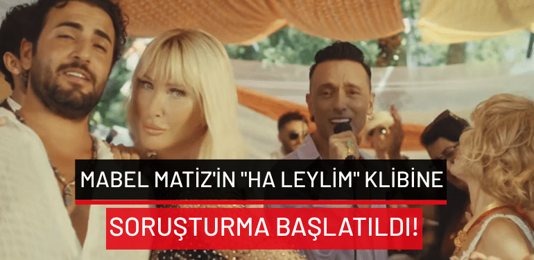 Mabel Matiz’in “Ha Leylim” klibine soruşturma başlatıldı!