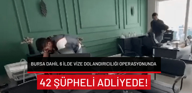 Bursa dahil 6 ilde vize dolandırıcılığı operasyonunda 42 şüpheli adliyede!
